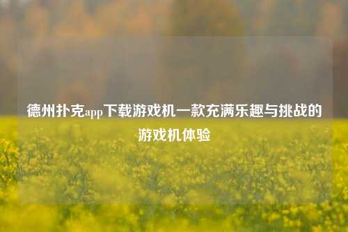 德州扑克app下载游戏机一款充满乐趣与挑战的游戏机体验