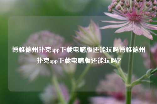 博雅德州扑克app下载电脑版还能玩吗博雅德州扑克app下载电脑版还能玩吗？