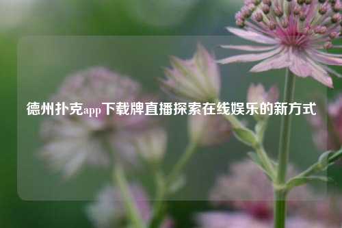 德州扑克app下载牌直播探索在线娱乐的新方式
