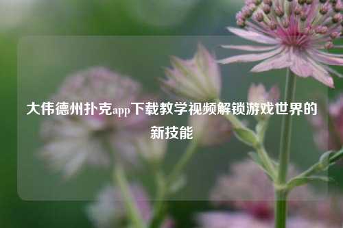 大伟德州扑克app下载教学视频解锁游戏世界的新技能