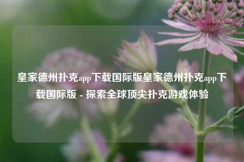 皇家德州扑克app下载国际版皇家德州扑克app下载国际版 - 探索全球顶尖扑克游戏体验