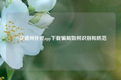 一花德州扑克app下载骗局如何识别和防范
