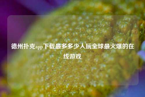德州扑克app下载最多多少人玩全球最火爆的在线游戏