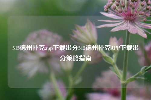 515德州扑克app下载出分515德州扑克APP下载出分策略指南