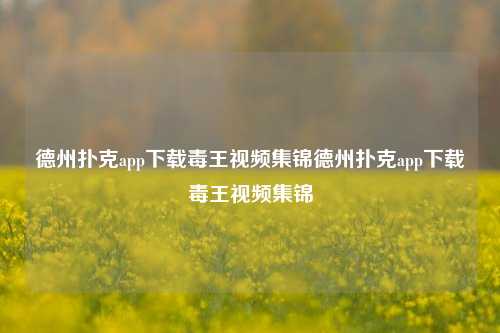 德州扑克app下载毒王视频集锦德州扑克app下载毒王视频集锦