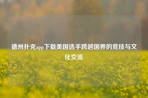 德州扑克app下载美国选手跨越国界的竞技与文化交流