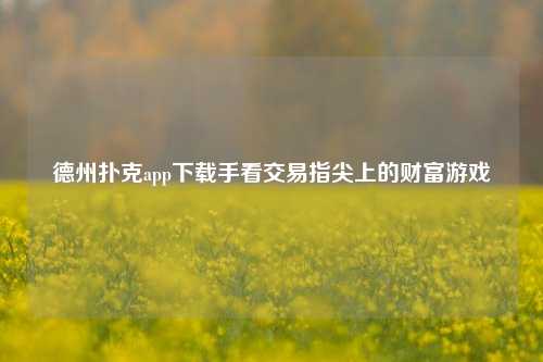 德州扑克app下载手看交易指尖上的财富游戏