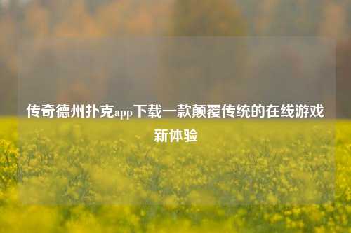 传奇德州扑克app下载一款颠覆传统的在线游戏新体验