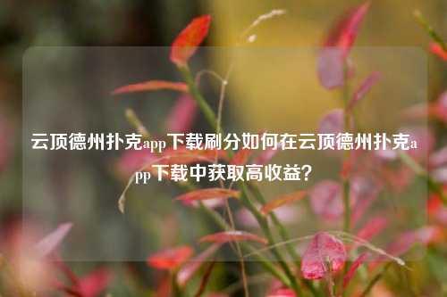 云顶德州扑克app下载刷分如何在云顶德州扑克app下载中获取高收益？