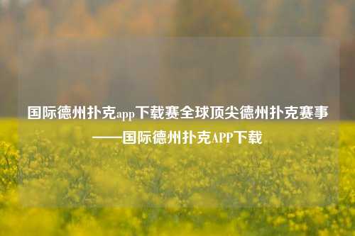 国际德州扑克app下载赛全球顶尖德州扑克赛事——国际德州扑克APP下载