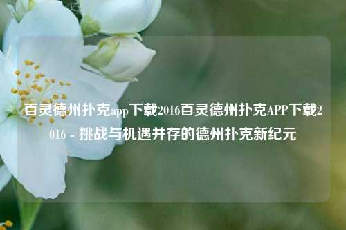 百灵德州扑克app下载2016百灵德州扑克APP下载2016 - 挑战与机遇并存的德州扑克新纪元