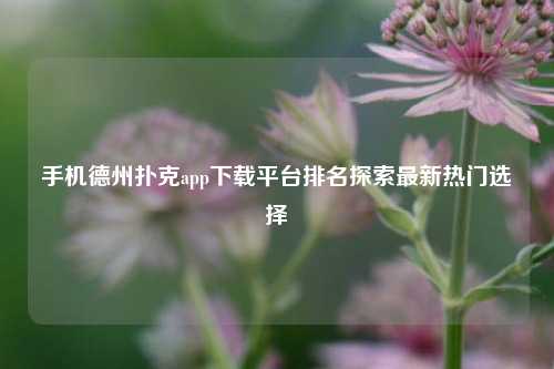手机德州扑克app下载平台排名探索最新热门选择