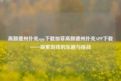 高额德州扑克app下载加菲高额德州扑克APP下载——探索游戏的乐趣与挑战