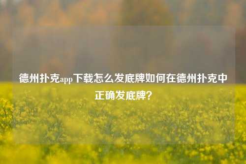 德州扑克app下载怎么发底牌如何在德州扑克中正确发底牌？