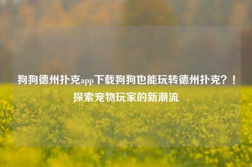 狗狗德州扑克app下载狗狗也能玩转德州扑克？！探索宠物玩家的新潮流