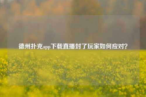 德州扑克app下载直播封了玩家如何应对？