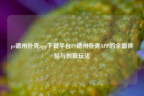 ps德州扑克app下载平台PS德州扑克APP的全面体验与创新玩法