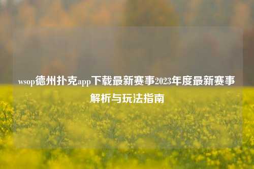 wsop德州扑克app下载最新赛事2023年度最新赛事解析与玩法指南