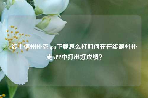 线上德州扑克app下载怎么打如何在在线德州扑克APP中打出好成绩？
