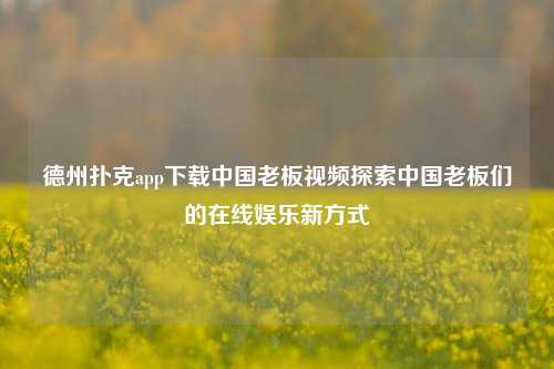 德州扑克app下载中国老板视频探索中国老板们的在线娱乐新方式
