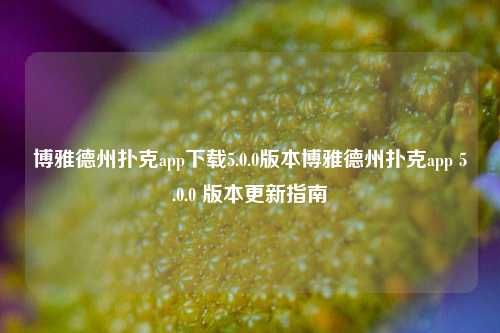 博雅德州扑克app下载5.0.0版本博雅德州扑克app 5.0.0 版本更新指南