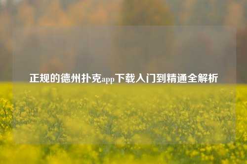 正规的德州扑克app下载入门到精通全解析