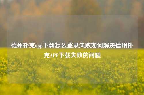 德州扑克app下载怎么登录失败如何解决德州扑克APP下载失败的问题