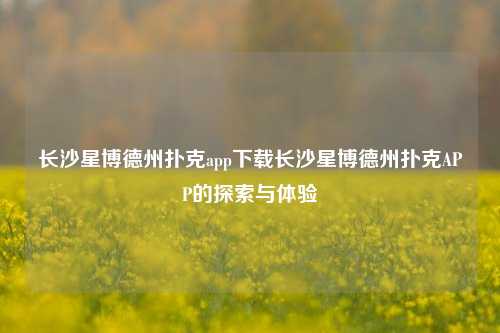 长沙星博德州扑克app下载长沙星博德州扑克APP的探索与体验