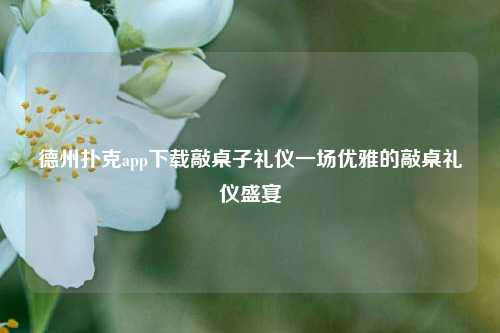 德州扑克app下载敲桌子礼仪一场优雅的敲桌礼仪盛宴