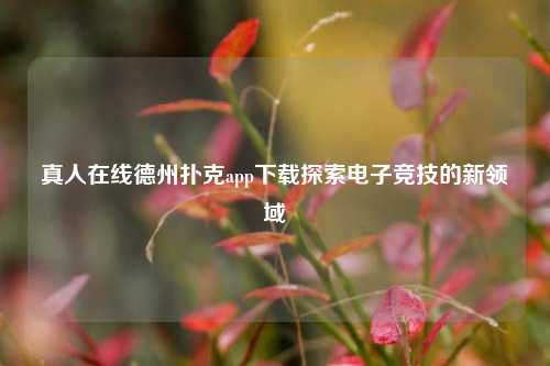 真人在线德州扑克app下载探索电子竞技的新领域