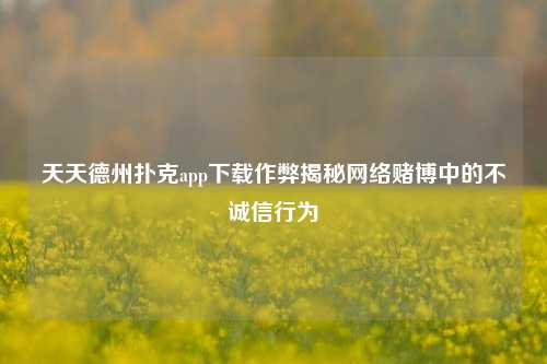 天天德州扑克app下载作弊揭秘网络赌博中的不诚信行为