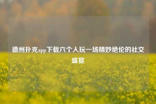 德州扑克app下载六个人玩一场精妙绝伦的社交盛宴