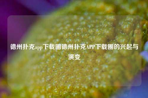 德州扑克app下载圈德州扑克APP下载圈的兴起与演变