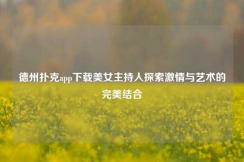 德州扑克app下载美女主持人探索激情与艺术的完美结合
