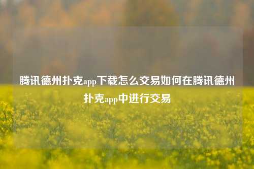 腾讯德州扑克app下载怎么交易如何在腾讯德州扑克app中进行交易