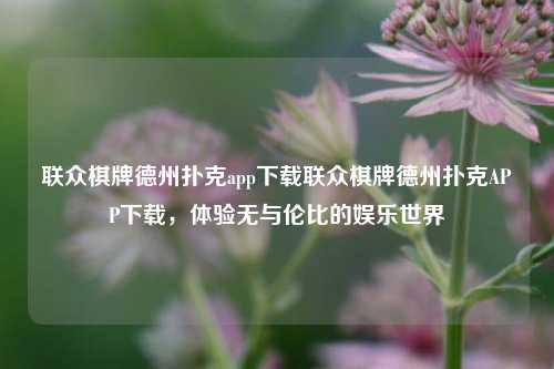 联众棋牌德州扑克app下载联众棋牌德州扑克APP下载，体验无与伦比的娱乐世界
