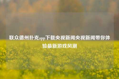 联众德州扑克app下载央视新闻央视新闻带你体验最新游戏风潮