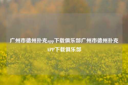广州市德州扑克app下载俱乐部广州市德州扑克APP下载俱乐部