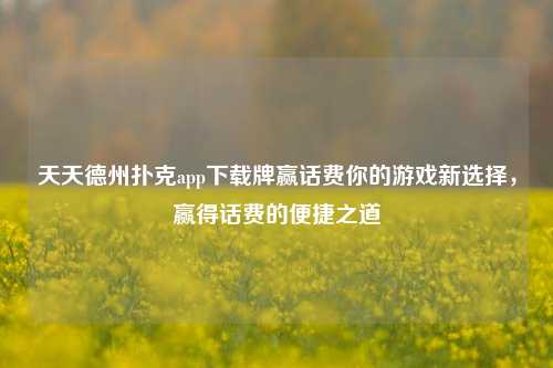 天天德州扑克app下载牌赢话费你的游戏新选择，赢得话费的便捷之道