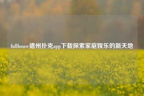fullhouse德州扑克app下载探索家庭娱乐的新天地