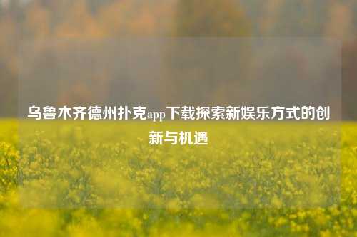 乌鲁木齐德州扑克app下载探索新娱乐方式的创新与机遇