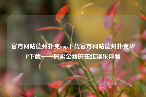 官方网站德州扑克app下载官方网站德州扑克APP下载——探索全新的在线娱乐体验