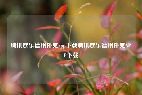 腾讯欢乐德州扑克app下载腾讯欢乐德州扑克APP下载