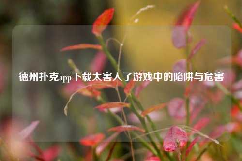 德州扑克app下载太害人了游戏中的陷阱与危害