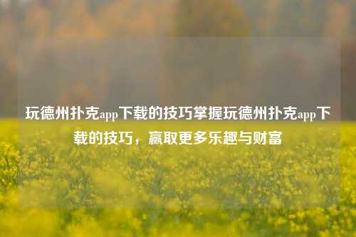 玩德州扑克app下载的技巧掌握玩德州扑克app下载的技巧，赢取更多乐趣与财富