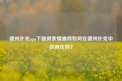 德州扑克app下载微表情偷鸡如何在德州扑克中获得优势？