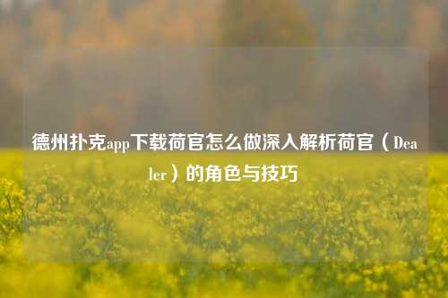 德州扑克app下载荷官怎么做深入解析荷官（Dealer）的角色与技巧