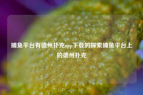 捕鱼平台有德州扑克app下载的探索捕鱼平台上的德州扑克
