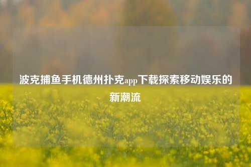 波克捕鱼手机德州扑克app下载探索移动娱乐的新潮流