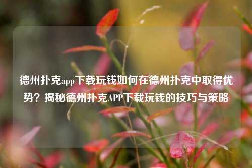 德州扑克app下载玩钱如何在德州扑克中取得优势？揭秘德州扑克APP下载玩钱的技巧与策略
